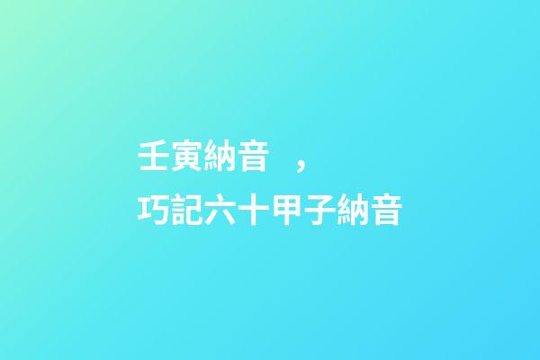壬寅納音，巧記六十甲子納音